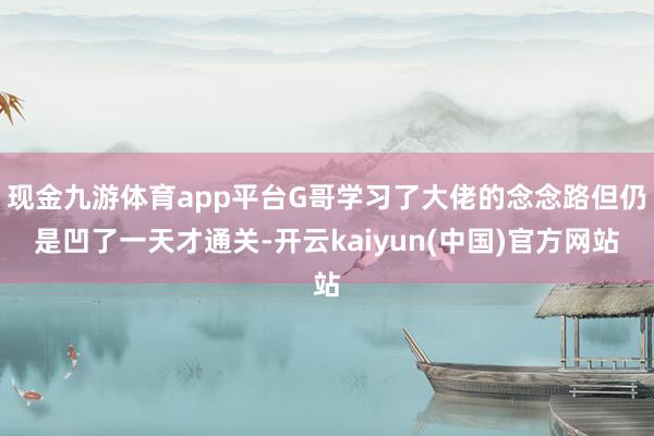 现金九游体育app平台G哥学习了大佬的念念路但仍是凹了一天才通关-开云kaiyun(中国)官方网站