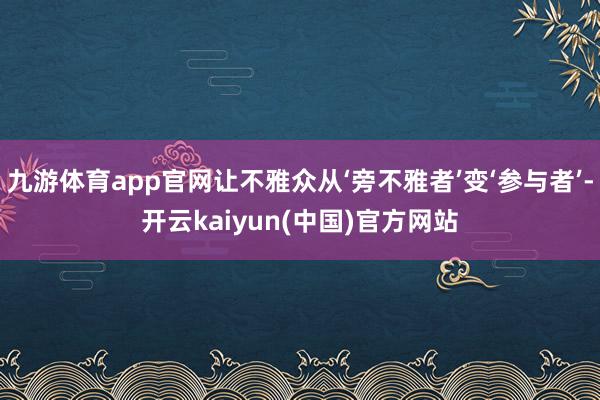 九游体育app官网让不雅众从‘旁不雅者’变‘参与者’-开云kaiyun(中国)官方网站