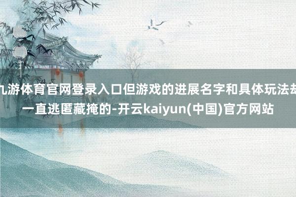 九游体育官网登录入口但游戏的进展名字和具体玩法却一直逃匿藏掩的-开云kaiyun(中国)官方网站