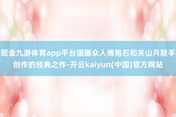 现金九游体育app平台国画众人傅抱石和关山月联手创作的经典之作-开云kaiyun(中国)官方网站
