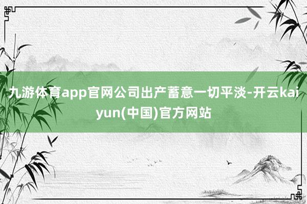 九游体育app官网公司出产蓄意一切平淡-开云kaiyun(中国)官方网站