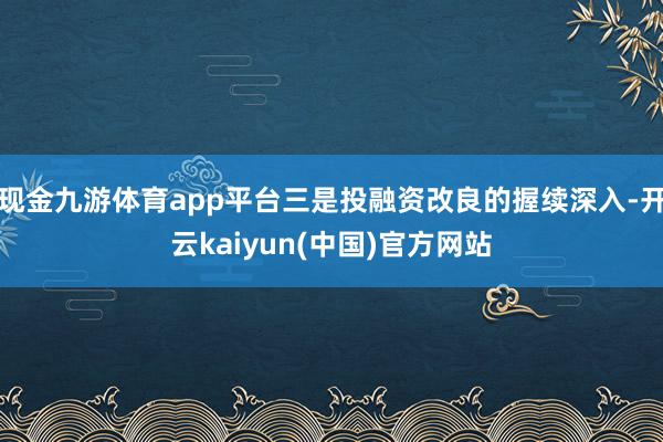 现金九游体育app平台三是投融资改良的握续深入-开云kaiyun(中国)官方网站