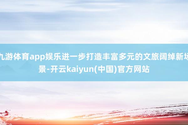 九游体育app娱乐进一步打造丰富多元的文旅阔绰新场景-开云kaiyun(中国)官方网站