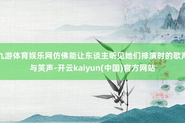 九游体育娱乐网仿佛能让东谈主听见她们排演时的歌声与笑声-开云kaiyun(中国)官方网站