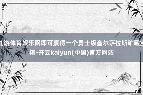 九游体育娱乐网即可赢得一个勇士级奎尔萨拉斯矿藏宝箱-开云kaiyun(中国)官方网站