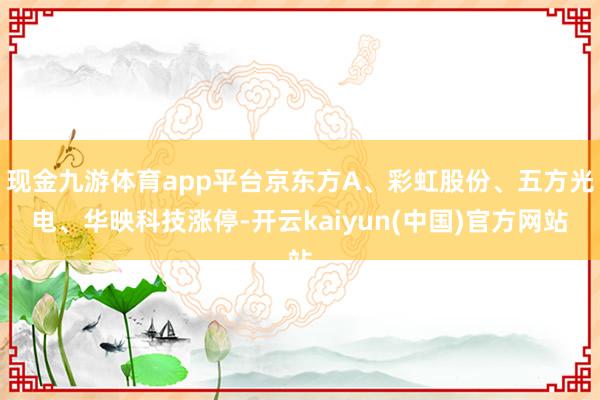 现金九游体育app平台京东方A、彩虹股份、五方光电、华映科技涨停-开云kaiyun(中国)官方网站
