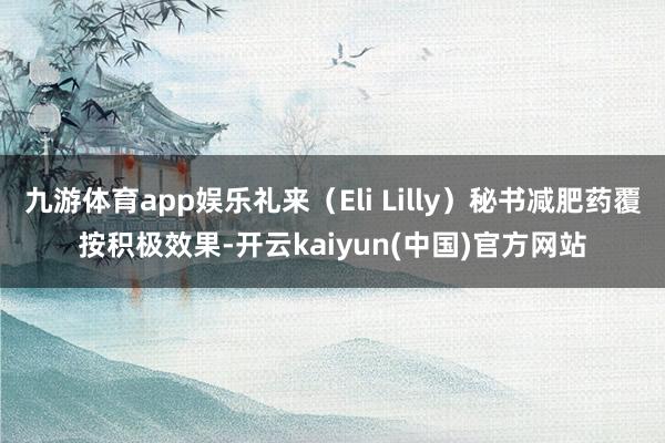 九游体育app娱乐礼来（Eli Lilly）秘书减肥药覆按积极效果-开云kaiyun(中国)官方网站