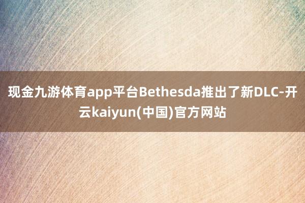 现金九游体育app平台Bethesda推出了新DLC-开云kaiyun(中国)官方网站