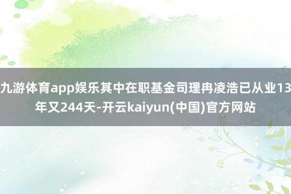 九游体育app娱乐其中在职基金司理冉凌浩已从业13年又244天-开云kaiyun(中国)官方网站
