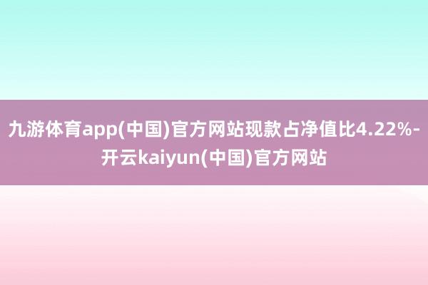 九游体育app(中国)官方网站现款占净值比4.22%-开云kaiyun(中国)官方网站