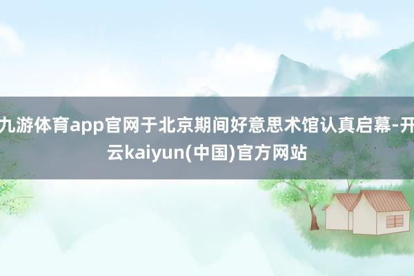九游体育app官网于北京期间好意思术馆认真启幕-开云kaiyun(中国)官方网站