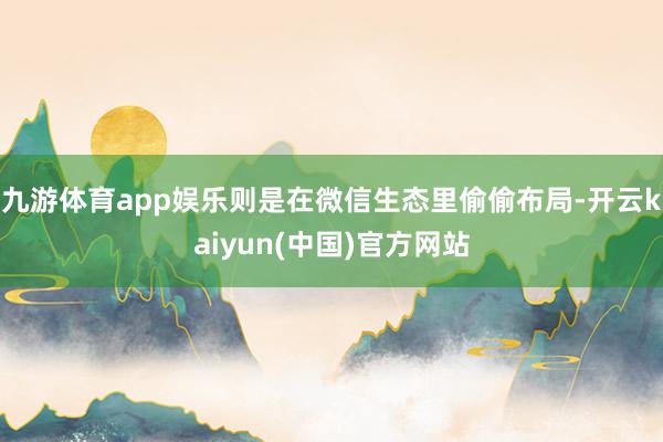 九游体育app娱乐则是在微信生态里偷偷布局-开云kaiyun(中国)官方网站