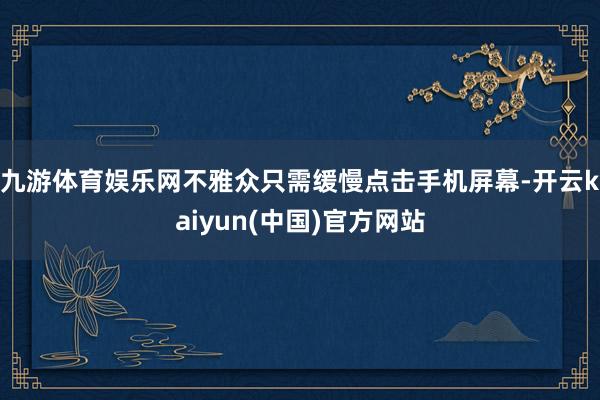 九游体育娱乐网不雅众只需缓慢点击手机屏幕-开云kaiyun(中国)官方网站