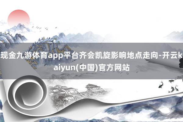 现金九游体育app平台齐会凯旋影响地点走向-开云kaiyun(中国)官方网站