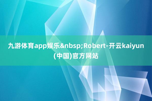 九游体育app娱乐 Robert-开云kaiyun(中国)官方网站
