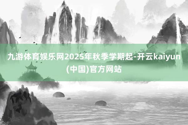 九游体育娱乐网2025年秋季学期起-开云kaiyun(中国)官方网站