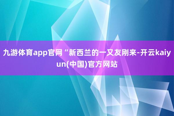 九游体育app官网“新西兰的一又友刚来-开云kaiyun(中国)官方网站