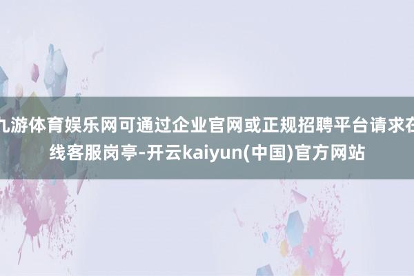 九游体育娱乐网可通过企业官网或正规招聘平台请求在线客服岗亭-开云kaiyun(中国)官方网站
