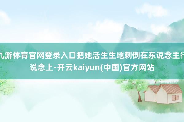 九游体育官网登录入口把她活生生地刺倒在东说念主行说念上-开云kaiyun(中国)官方网站