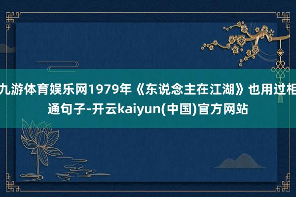 九游体育娱乐网1979年《东说念主在江湖》也用过相通句子-开云kaiyun(中国)官方网站