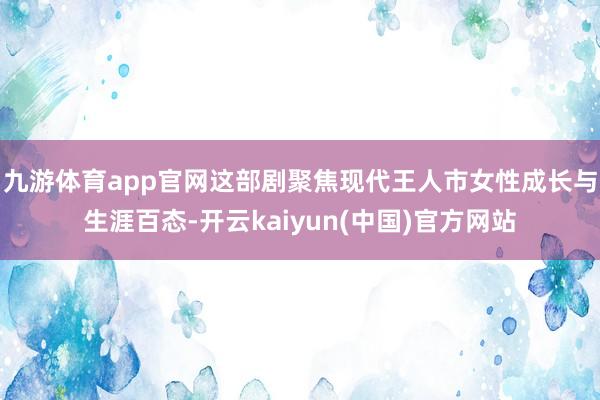 九游体育app官网这部剧聚焦现代王人市女性成长与生涯百态-开云kaiyun(中国)官方网站