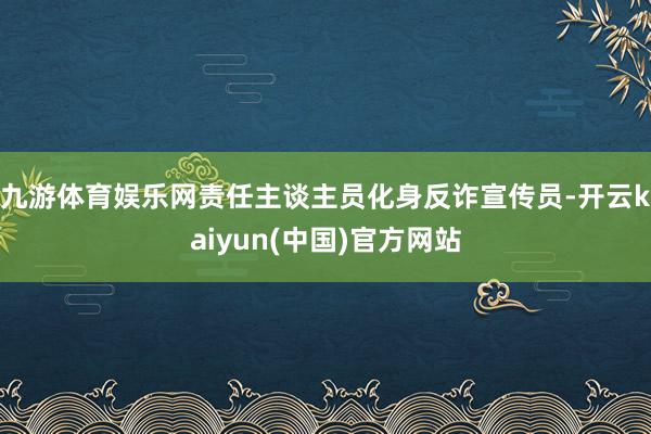 九游体育娱乐网责任主谈主员化身反诈宣传员-开云kaiyun(中国)官方网站