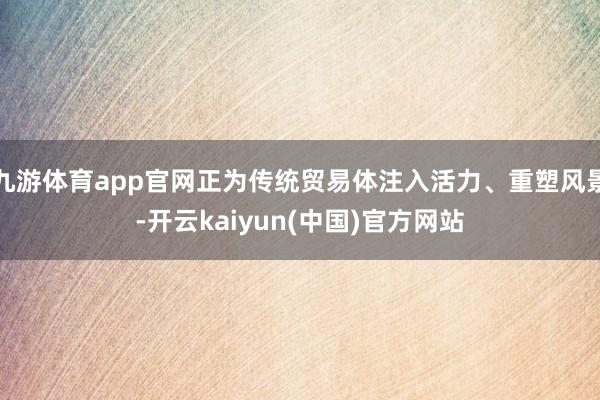 九游体育app官网正为传统贸易体注入活力、重塑风景-开云kaiyun(中国)官方网站
