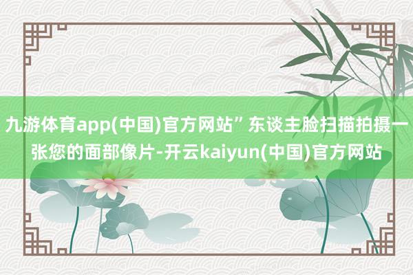 九游体育app(中国)官方网站”东谈主脸扫描拍摄一张您的面部像片-开云kaiyun(中国)官方网站