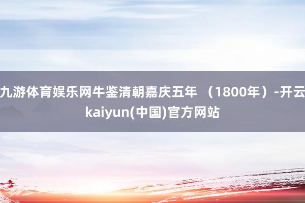 九游体育娱乐网牛鉴清朝嘉庆五年 （1800年）-开云kaiyun(中国)官方网站