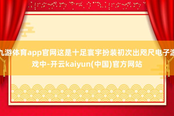 九游体育app官网这是十足寰宇扮装初次出咫尺电子游戏中-开云kaiyun(中国)官方网站
