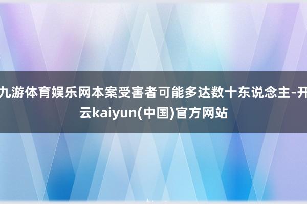 九游体育娱乐网本案受害者可能多达数十东说念主-开云kaiyun(中国)官方网站