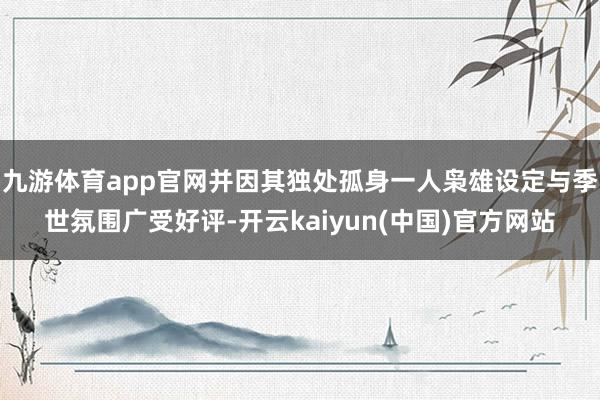 九游体育app官网并因其独处孤身一人枭雄设定与季世氛围广受好评-开云kaiyun(中国)官方网站