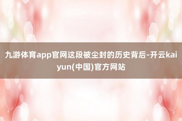 九游体育app官网这段被尘封的历史背后-开云kaiyun(中国)官方网站