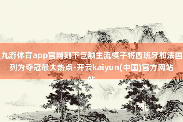 九游体育app官网刻下巨额主流模子将西班牙和法国列为夺冠最大热点-开云kaiyun(中国)官方网站