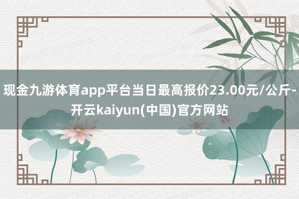 现金九游体育app平台当日最高报价23.00元/公斤-开云kaiyun(中国)官方网站