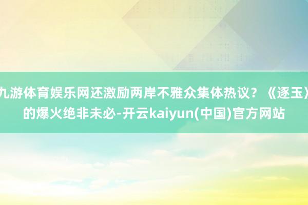 九游体育娱乐网还激励两岸不雅众集体热议？《逐玉》的爆火绝非未必-开云kaiyun(中国)官方网站