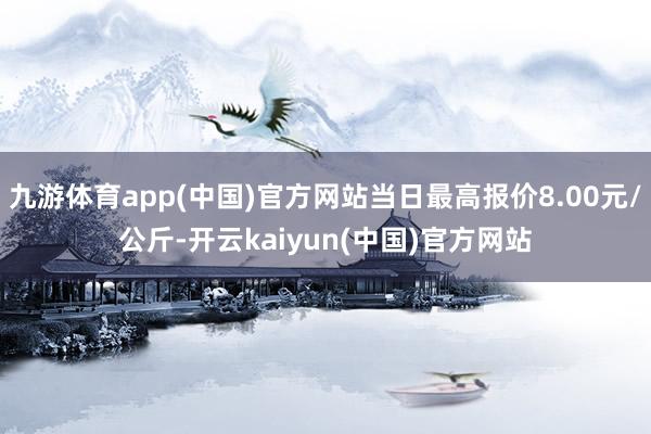 九游体育app(中国)官方网站当日最高报价8.00元/公斤-开云kaiyun(中国)官方网站