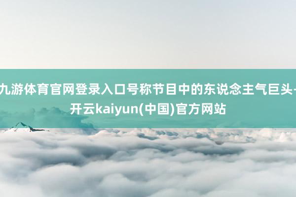 九游体育官网登录入口号称节目中的东说念主气巨头-开云kaiyun(中国)官方网站