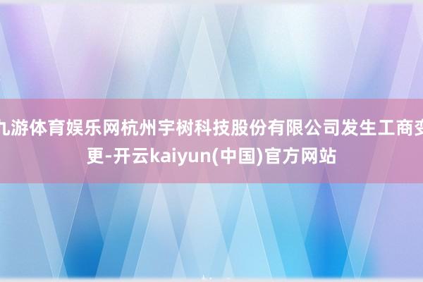九游体育娱乐网杭州宇树科技股份有限公司发生工商变更-开云kaiyun(中国)官方网站