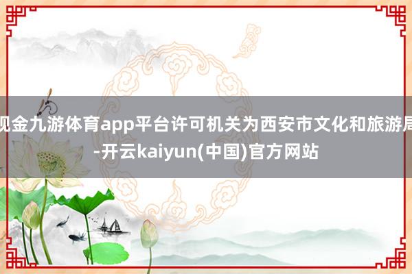现金九游体育app平台许可机关为西安市文化和旅游局-开云kaiyun(中国)官方网站