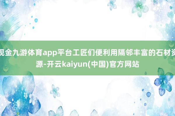 现金九游体育app平台工匠们便利用隔邻丰富的石材资源-开云kaiyun(中国)官方网站