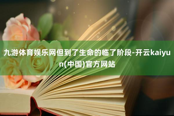 九游体育娱乐网但到了生命的临了阶段-开云kaiyun(中国)官方网站