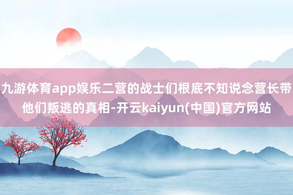 九游体育app娱乐二营的战士们根底不知说念营长带他们叛逃的真相-开云kaiyun(中国)官方网站