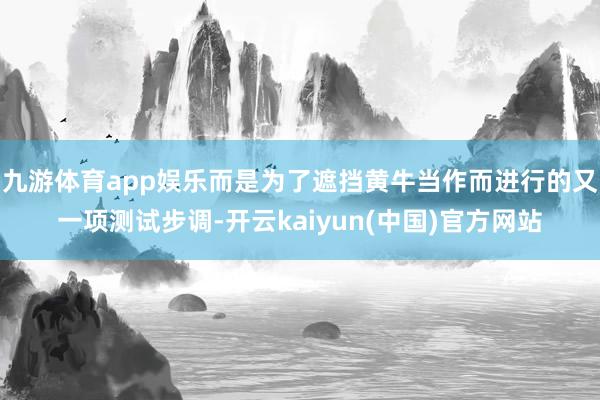 九游体育app娱乐而是为了遮挡黄牛当作而进行的又一项测试步调-开云kaiyun(中国)官方网站