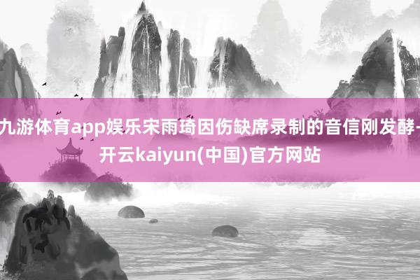 九游体育app娱乐宋雨琦因伤缺席录制的音信刚发酵-开云kaiyun(中国)官方网站