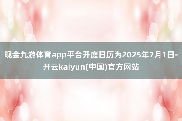 现金九游体育app平台开庭日历为2025年7月1日-开云kaiyun(中国)官方网站