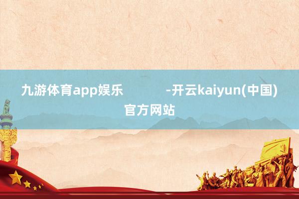 九游体育app娱乐            -开云kaiyun(中国)官方网站