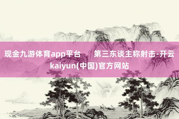 现金九游体育app平台 第三东谈主称射击-开云kaiyun(中国)官方网站