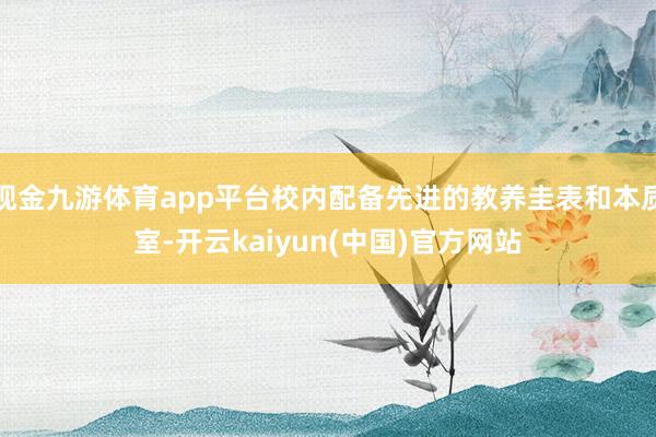 现金九游体育app平台校内配备先进的教养圭表和本质室-开云kaiyun(中国)官方网站