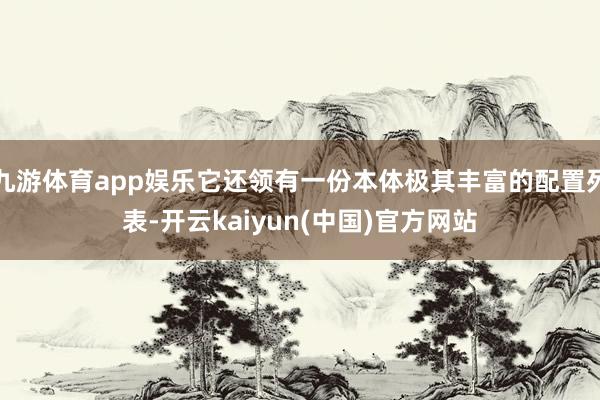 九游体育app娱乐它还领有一份本体极其丰富的配置列表-开云kaiyun(中国)官方网站